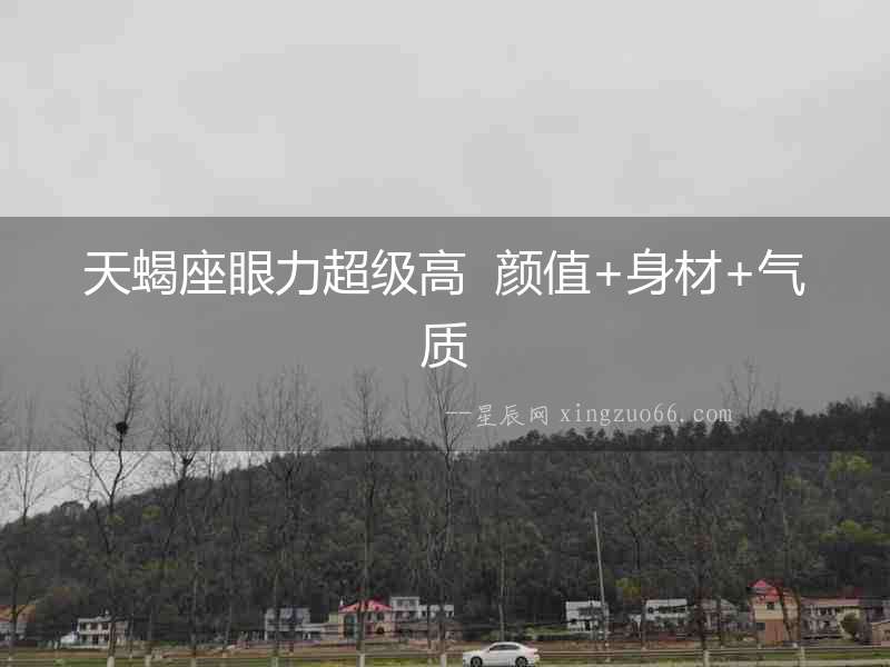 天蝎座眼力超級高  顏值+身材+氣質