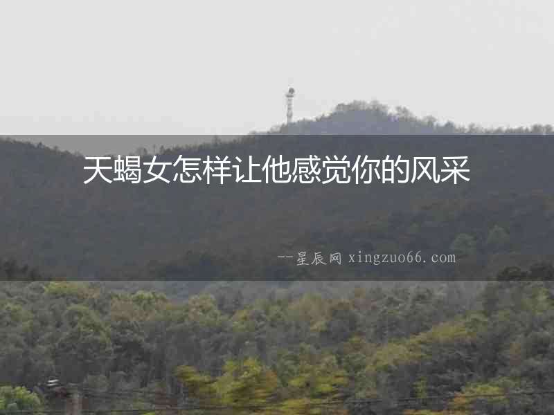 天蝎女怎樣讓他感覺你的風(fēng)采