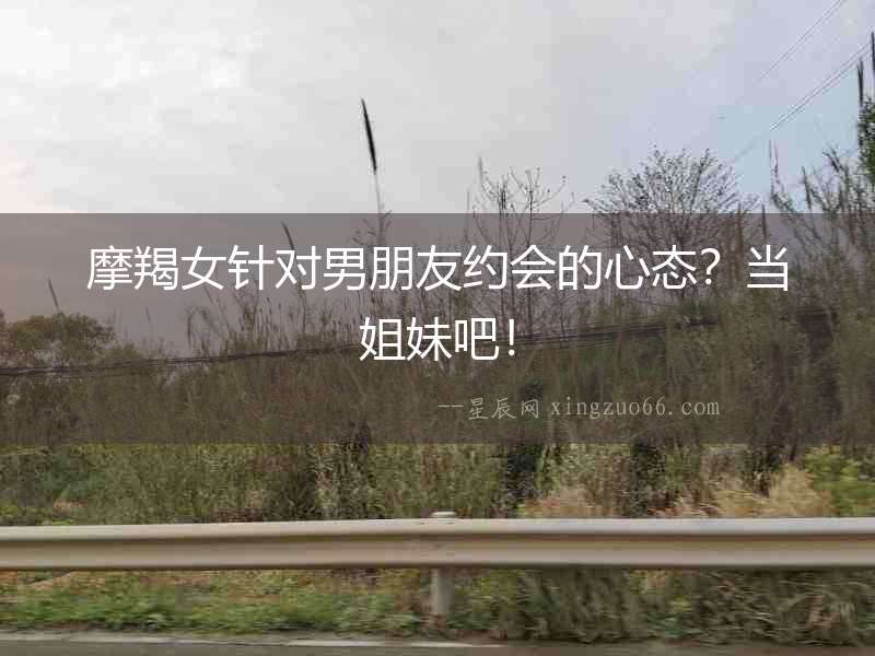 摩羯女針對男朋友約會的心態(tài)？當(dāng)姐妹吧！