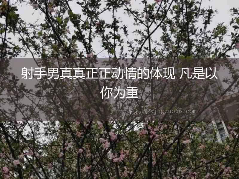 射手男真真正正動(dòng)情的體現(xiàn) 凡是以你為重