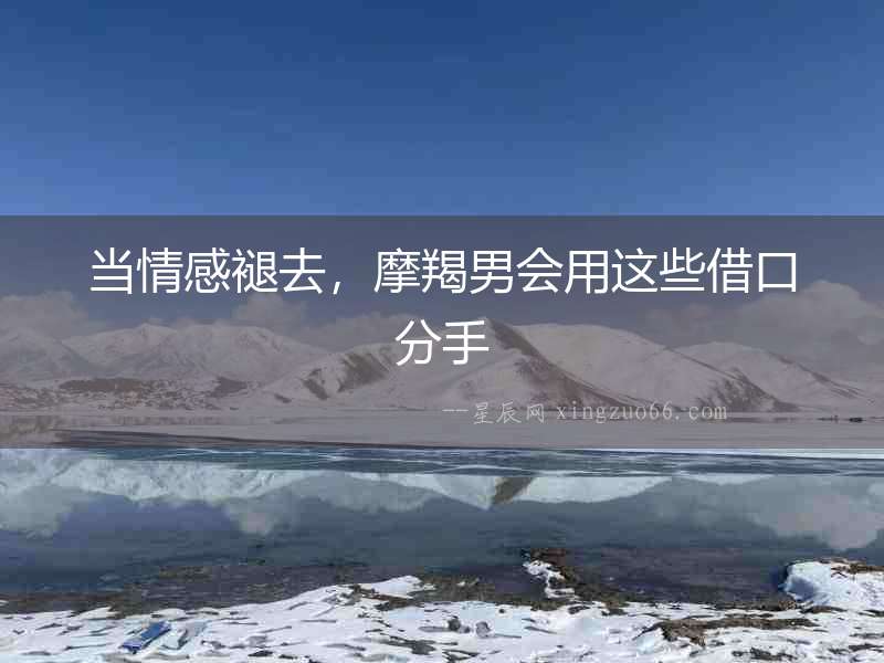 當情感褪去，摩羯男會用這些借口分手