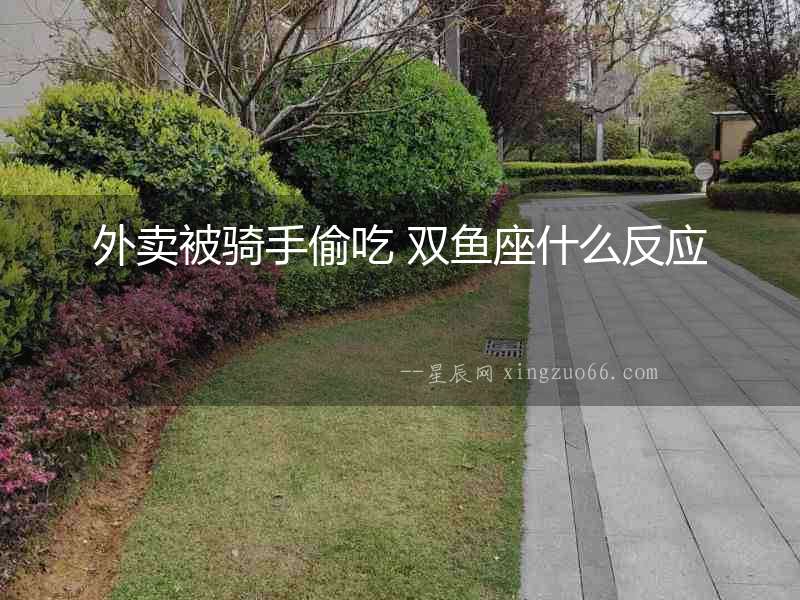 外賣(mài)被騎手偷吃 雙魚(yú)座什么反應(yīng)