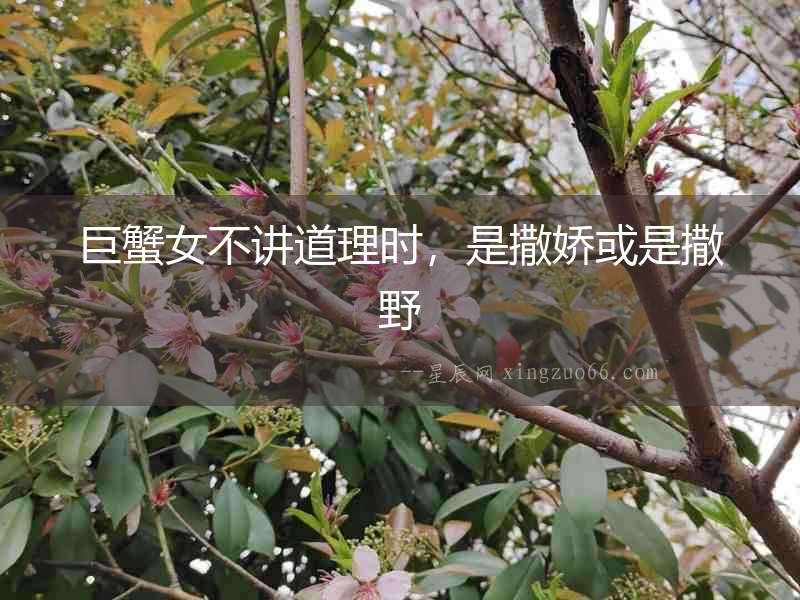 巨蟹女不講道理時，是撒嬌或是撒野
