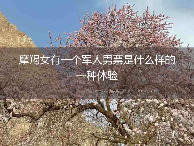 摩羯女有一個軍人男票是什么樣的一種體驗