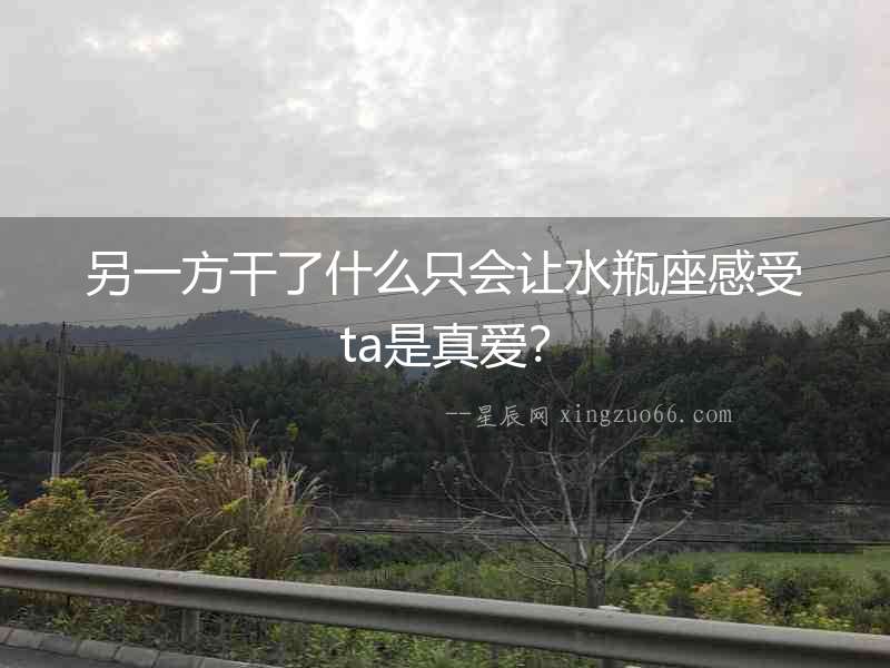 另一方干了什么只會(huì)讓水瓶座感受ta是真愛？