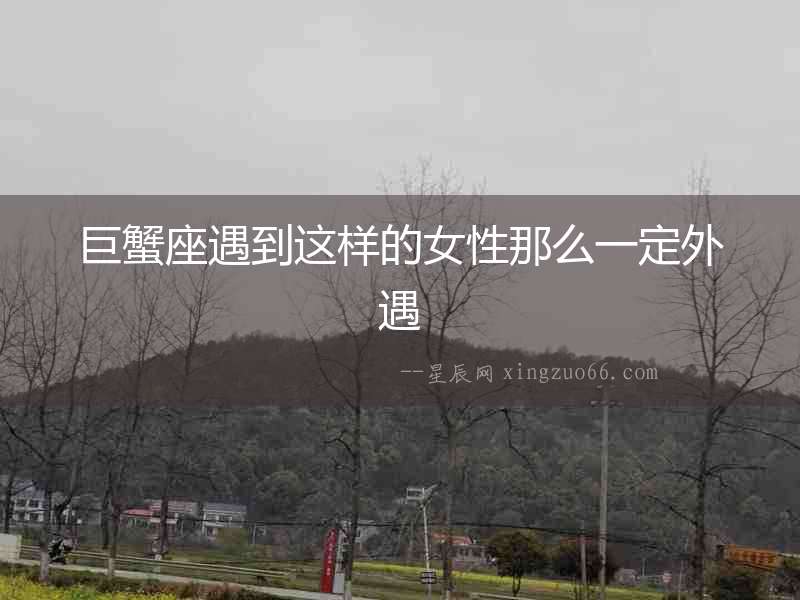 巨蟹座遇到這樣的女性那么一定外遇