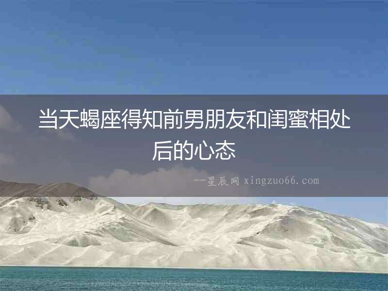當天蝎座得知前男朋友和閨蜜相處后的心態