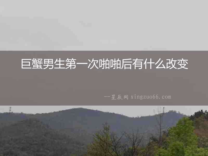 巨蟹男生第一次啪啪后有什么改變