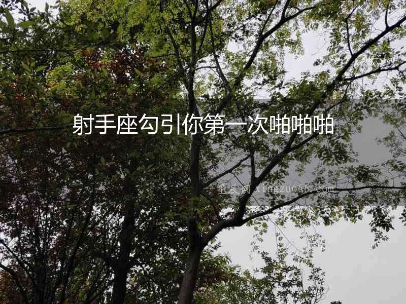 射手座勾引你第一次啪啪啪