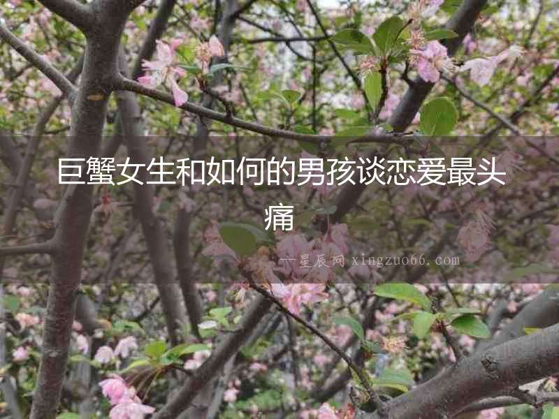 巨蟹女生和如何的男孩談戀愛最頭痛