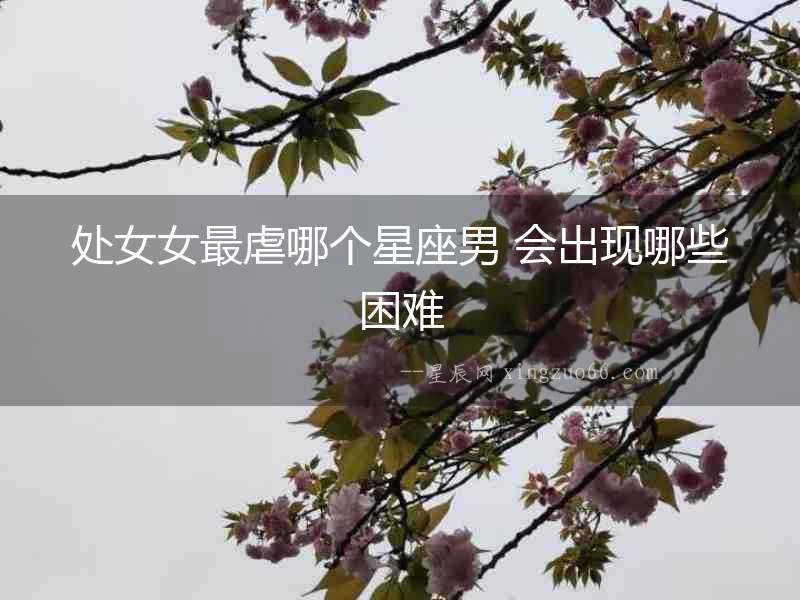 處女女最虐哪個(gè)星座男 會(huì)出現(xiàn)哪些困難