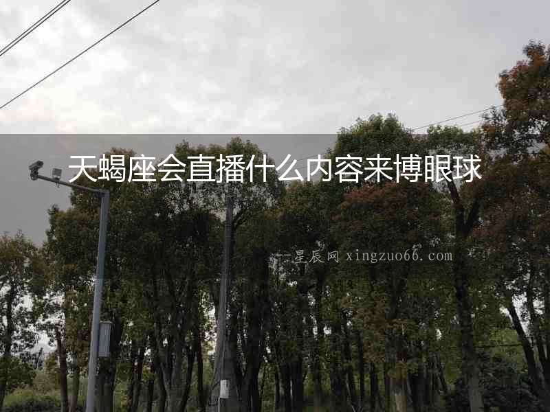 天蝎座會直播什么內容來博眼球