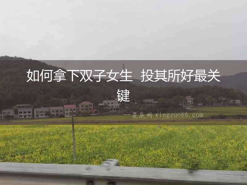 如何拿下雙子女生  投其所好最關(guān)鍵