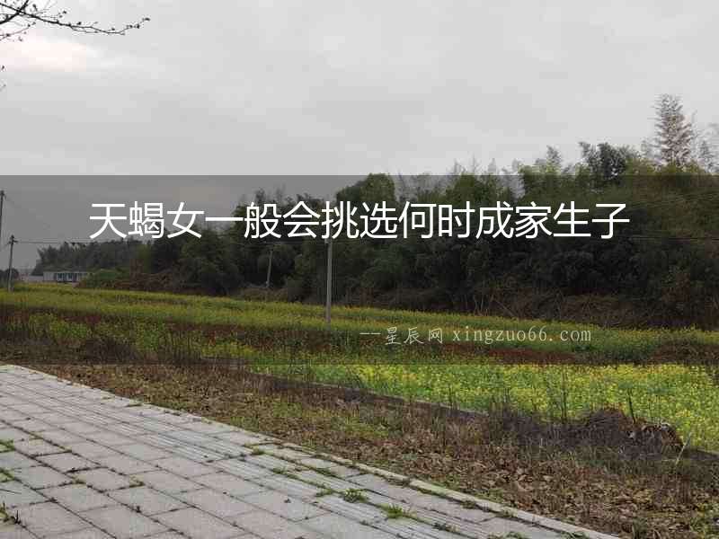 天蝎女一般會(huì)挑選何時(shí)成家生子