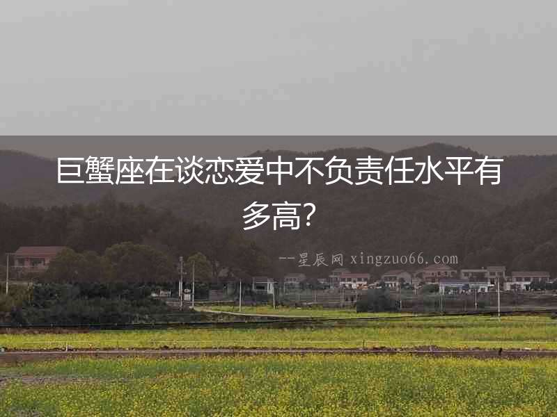 巨蟹座在談戀愛中不負責任水平有多高？