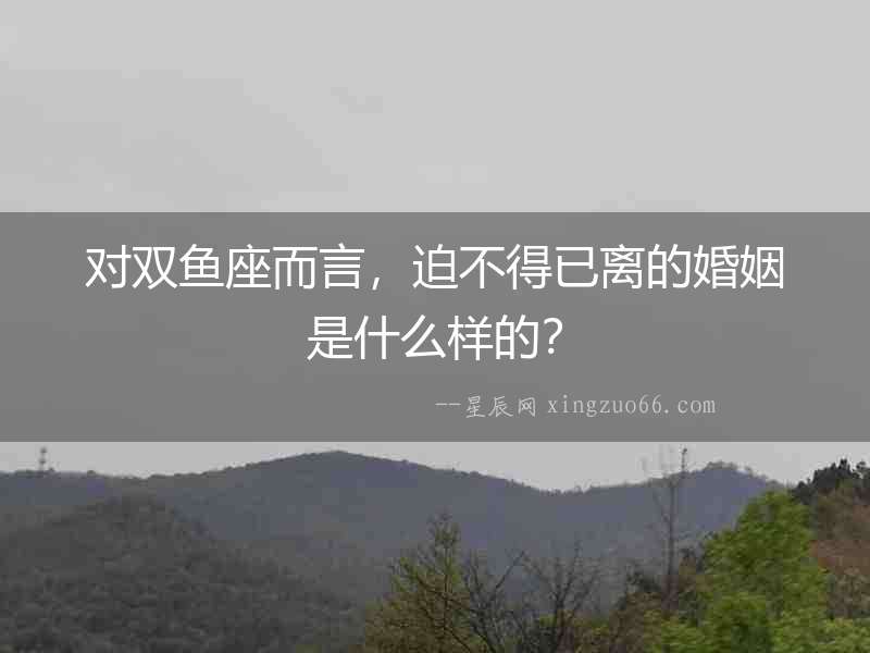 對(duì)雙魚(yú)座而言，迫不得已離的婚姻是什么樣的？