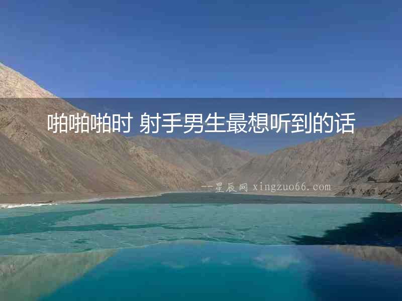 啪啪啪時(shí) 射手男生最想聽(tīng)到的話
