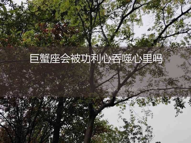巨蟹座會(huì)被功利心吞噬心里嗎