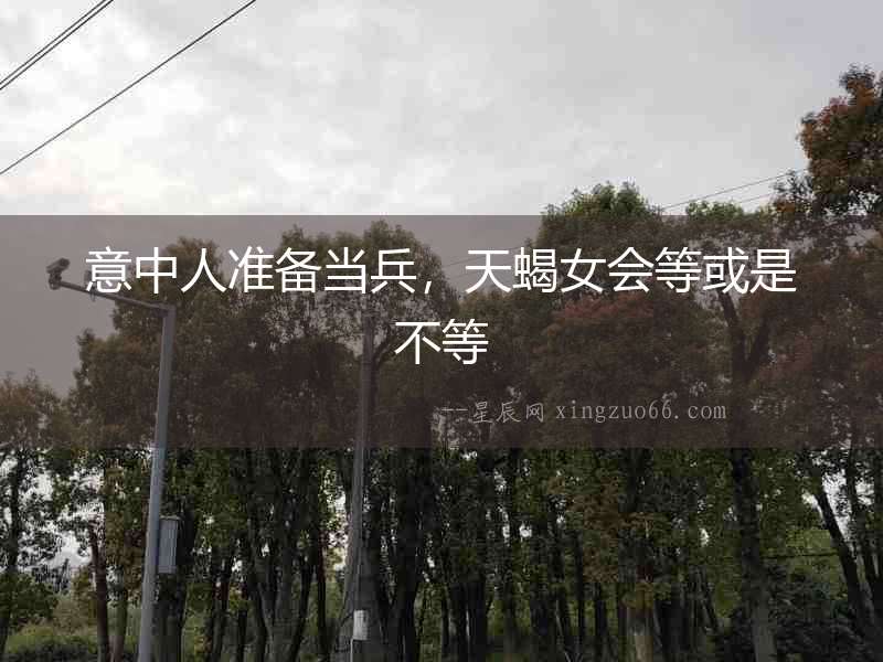 意中人準備當兵，天蝎女會等或是不等