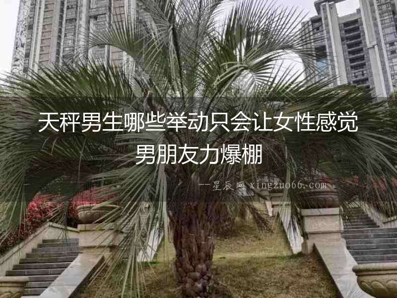天秤男生哪些舉動只會讓女性感覺男朋友力爆棚