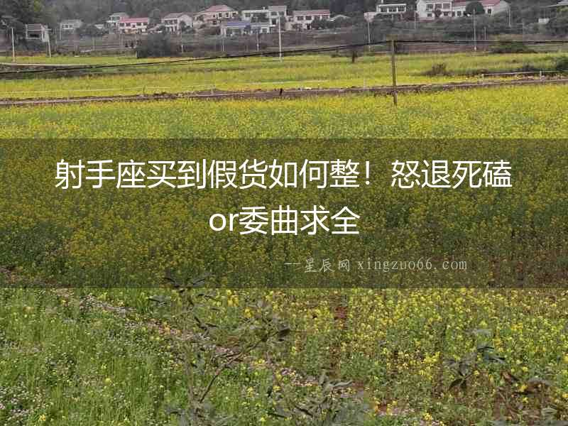 射手座買到假貨如何整！怒退死磕or委曲求全