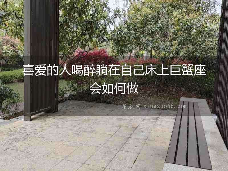 喜愛的人喝醉躺在自己床上巨蟹座會(huì)如何做