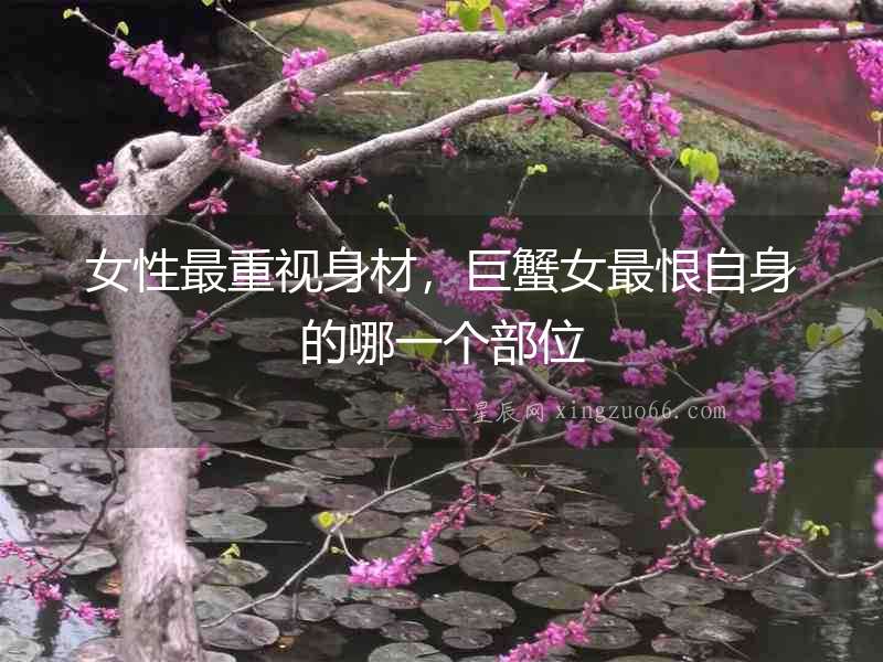 女性最重視身材，巨蟹女最恨自身的哪一個部位
