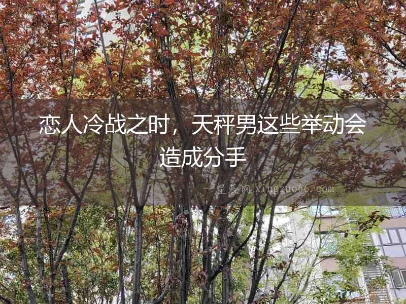 戀人冷戰(zhàn)之時(shí)，天秤男這些舉動(dòng)會(huì)造成分手