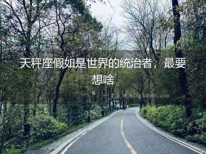 天秤座假如是世界的統(tǒng)治者，最要想啥
