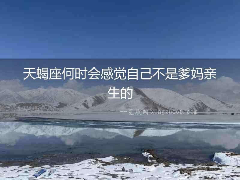 天蝎座何時會感覺自己不是爹媽親生的