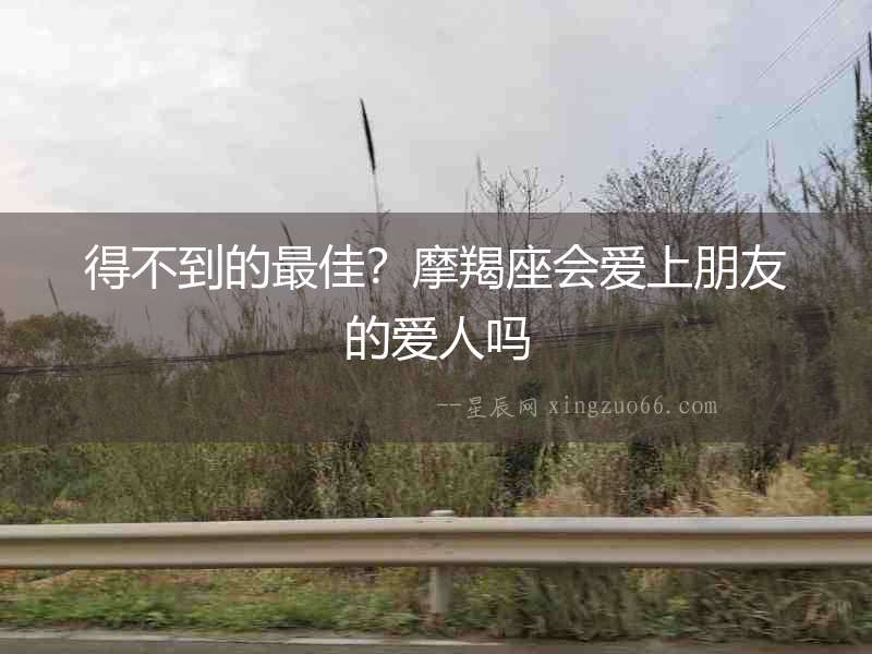 得不到的最佳？摩羯座會愛上朋友的愛人嗎
