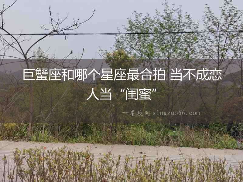 巨蟹座和哪個星座最合拍 當不成戀人當“閨蜜”