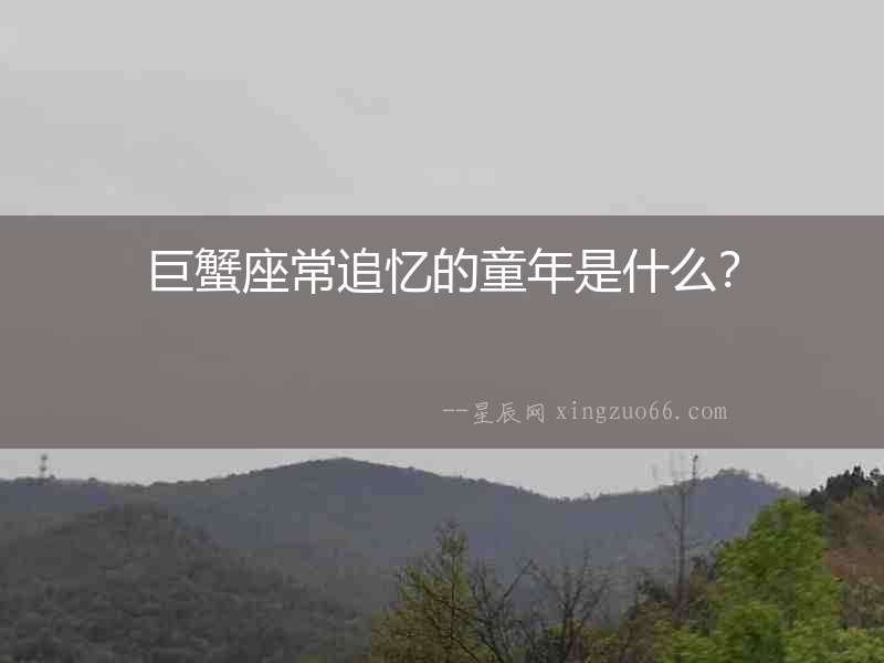 巨蟹座常追憶的童年是什么？