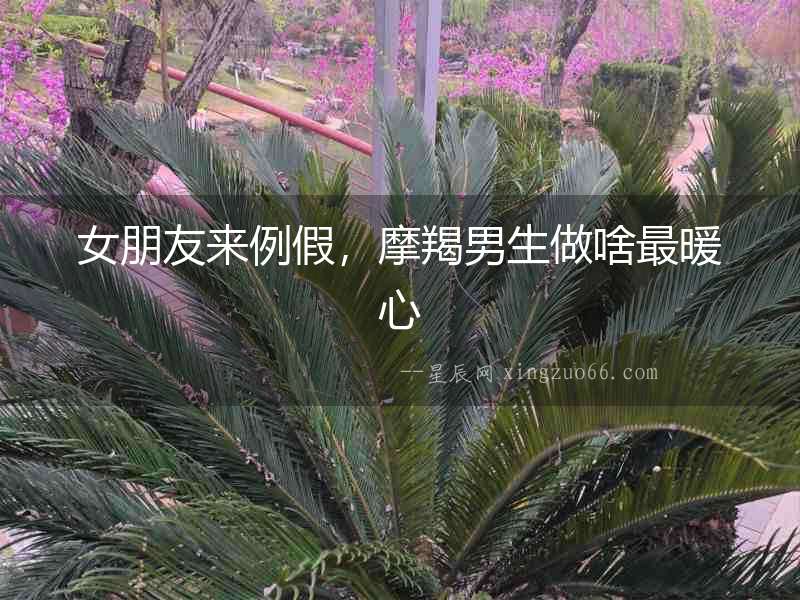女朋友來例假，摩羯男生做啥最暖心