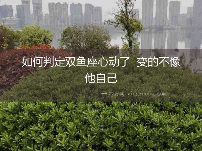 如何判定雙魚座心動了  變的不像他自己