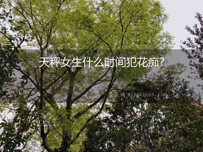 天秤女生什么時(shí)間犯花癡？