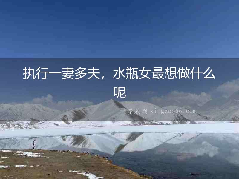 執(zhí)行一妻多夫，水瓶女最想做什么呢
