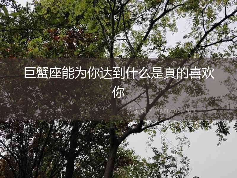 巨蟹座能為你達(dá)到什么是真的喜歡你