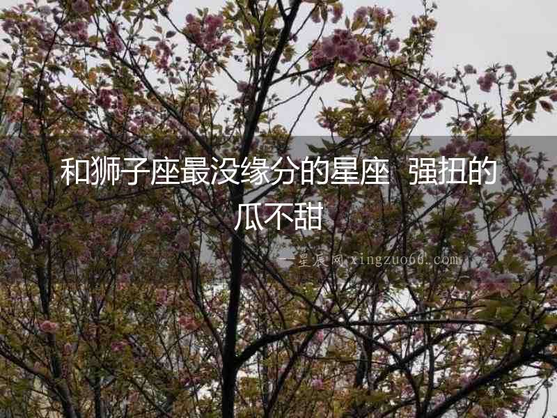 和獅子座最沒緣分的星座  強扭的瓜不甜