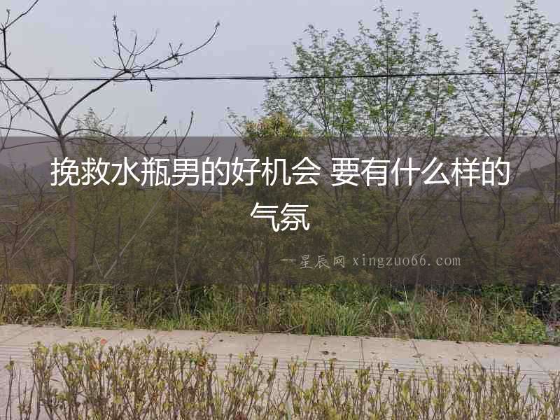 挽救水瓶男的好機會 要有什么樣的氣氛