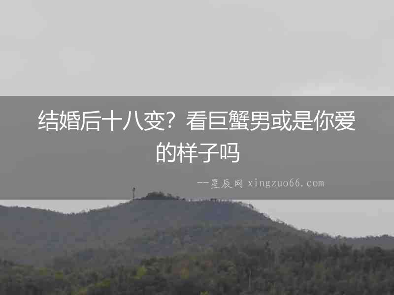 結(jié)婚后十八變？看巨蟹男或是你愛的樣子嗎