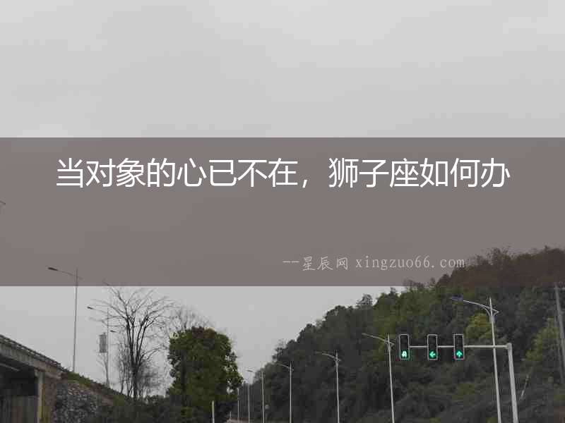 當對象的心已不在，獅子座如何辦