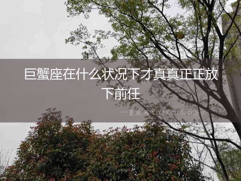 巨蟹座在什么狀況下才真真正正放下前任