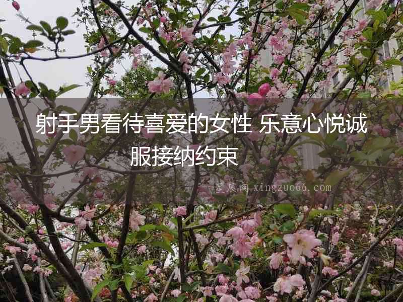 射手男看待喜愛(ài)的女性 樂(lè)意心悅誠(chéng)服接納約束  　　