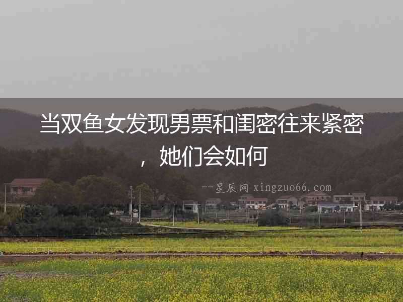 當雙魚女發現男票和閨密往來緊密，她們會如何