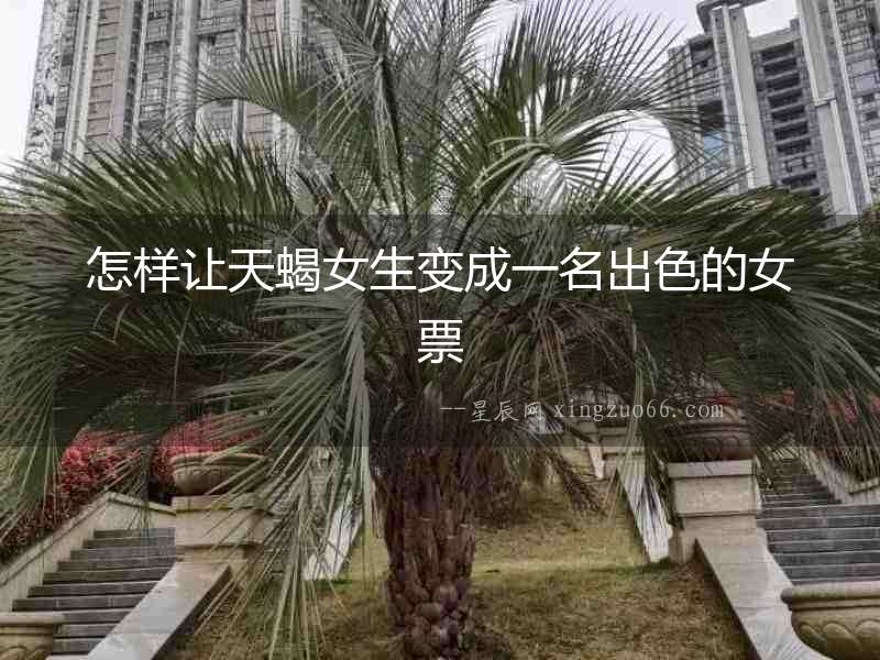 怎樣讓天蝎女生變成一名出色的女票