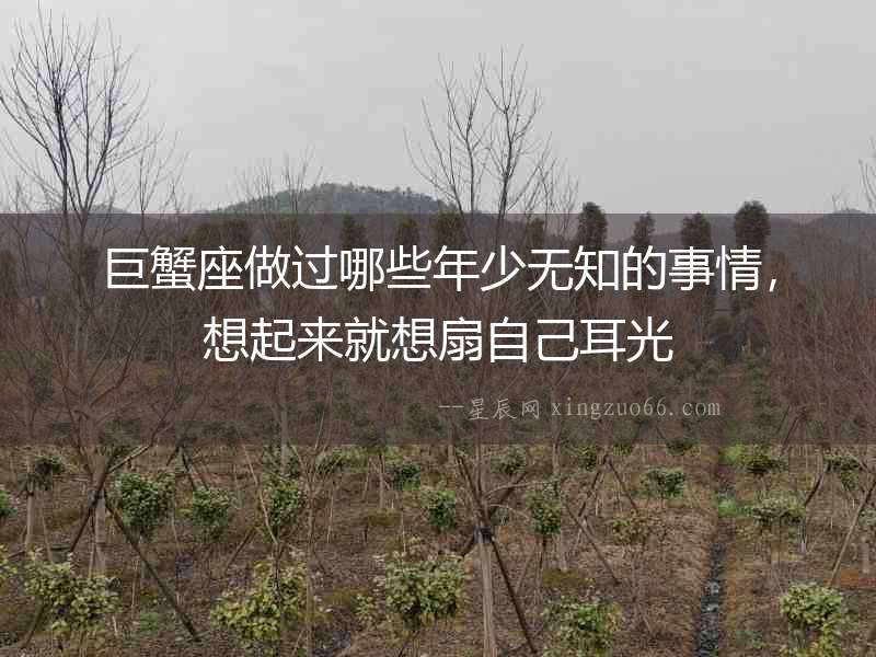巨蟹座做過哪些年少無知的事情，想起來就想扇自己耳光