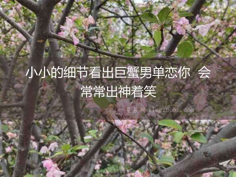 小小的細(xì)節(jié)看出巨蟹男單戀你  會(huì)常常出神著笑