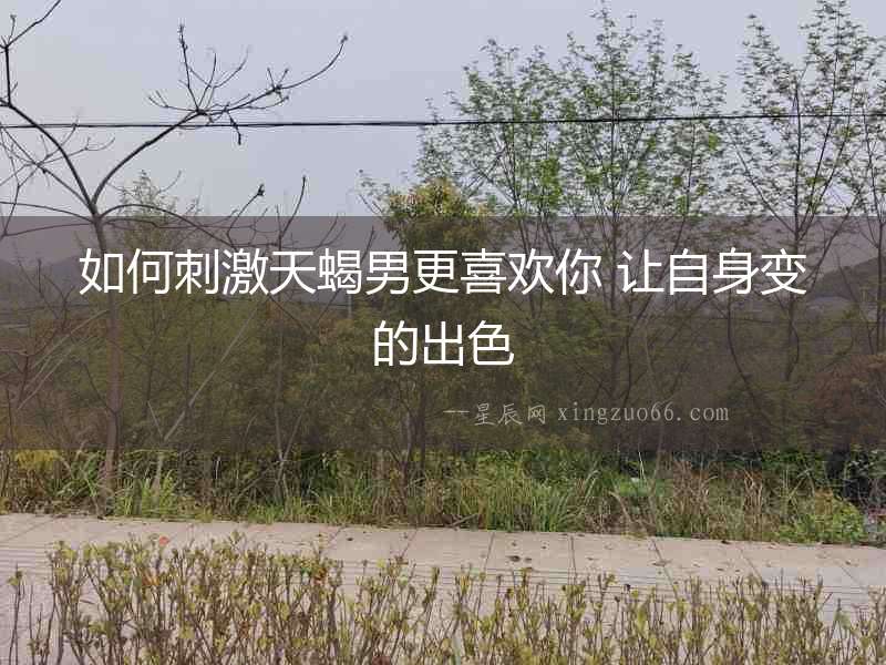 如何刺激天蝎男更喜歡你 讓自身變的出色