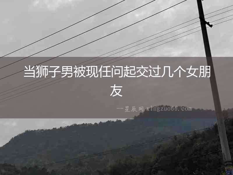 當獅子男被現任問起交過幾個女朋友